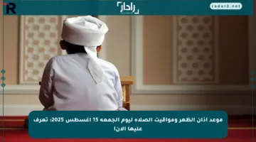 موعد أذان الظهر ومواقيت الصلاة ليوم الجمعة 15 أغسطس 2025: تعرف عليها الآن!